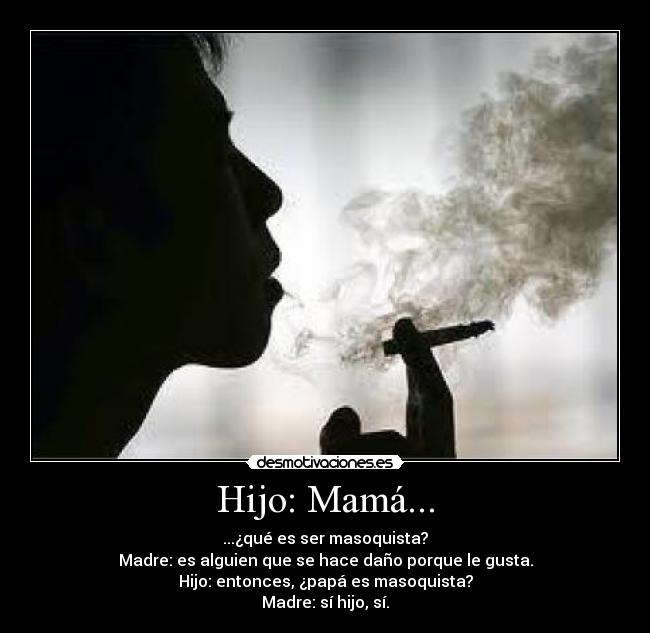 Hijo: Mamá... - ...¿qué es ser masoquista?
Madre: es alguien que se hace daño porque le gusta.
Hijo: entonces, ¿papá es masoquista?
Madre: sí hijo, sí.