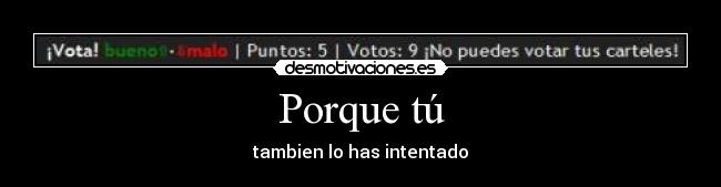 Porque tú - tambien lo has intentado