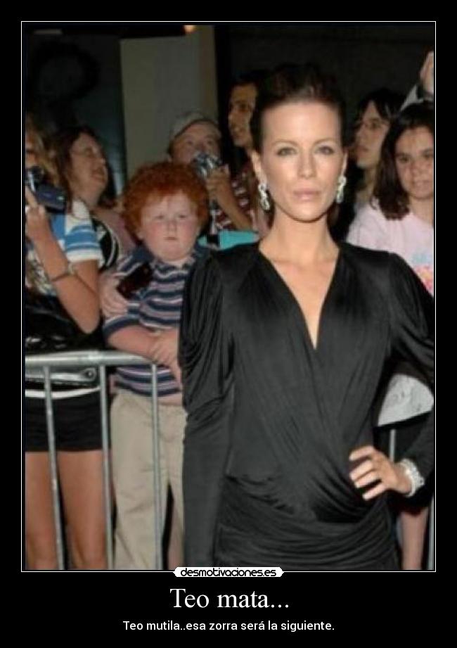 Teo mata... - Teo mutila..esa zorra será la siguiente.
