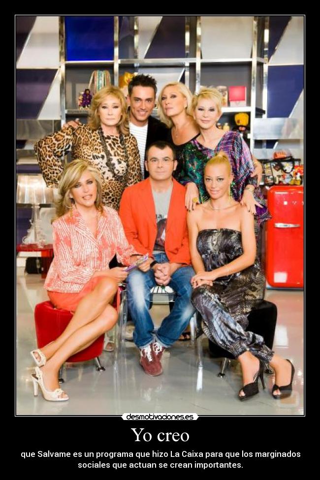 Yo creo - que Salvame es un programa que hizo La Caixa para que los marginados
sociales que actuan se crean importantes.