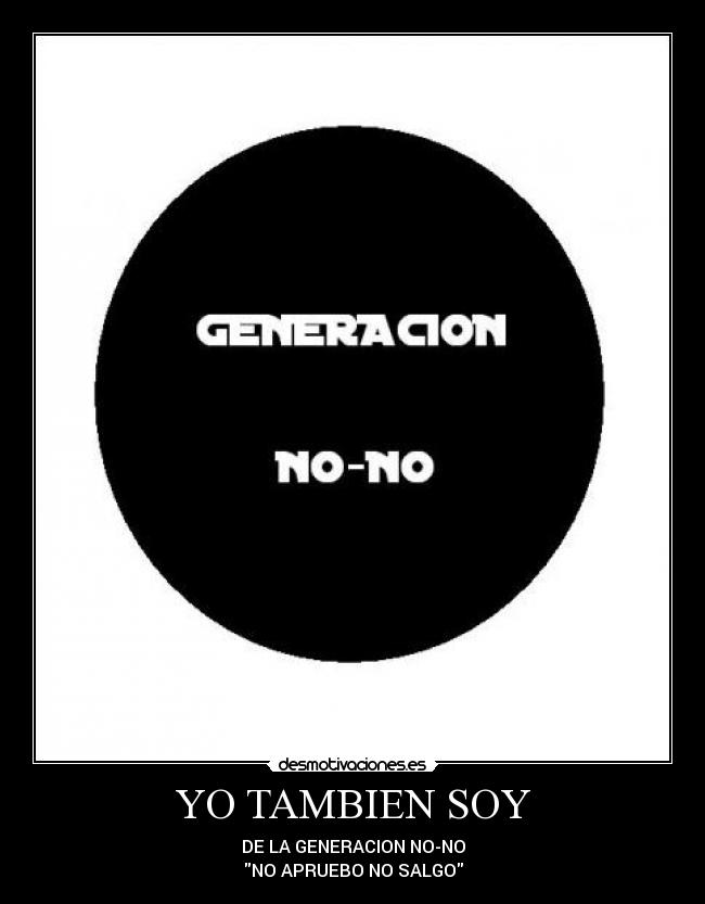 YO TAMBIEN SOY - DE LA GENERACION NO-NO
NO APRUEBO NO SALGO