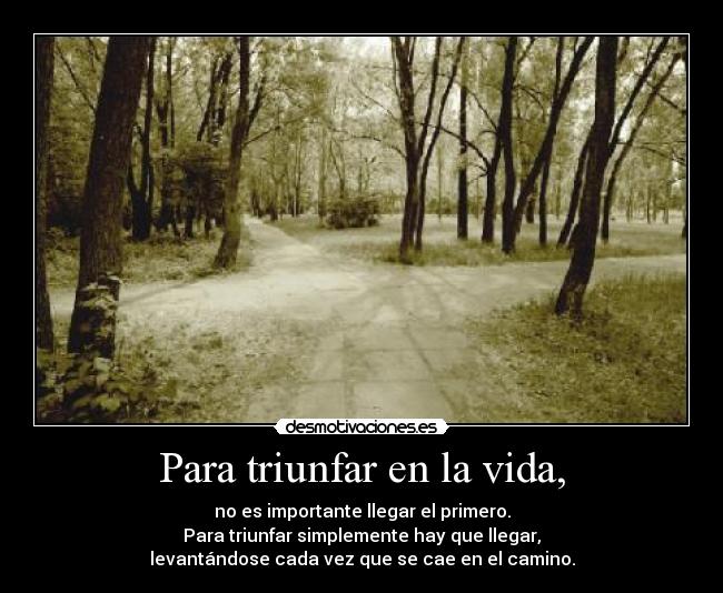 Para triunfar en la vida, - no es importante llegar el primero.
Para triunfar simplemente hay que llegar,
levantándose cada vez que se cae en el camino.