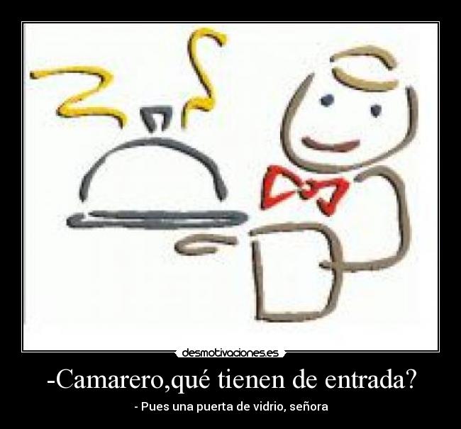 -Camarero,qué tienen de entrada? -