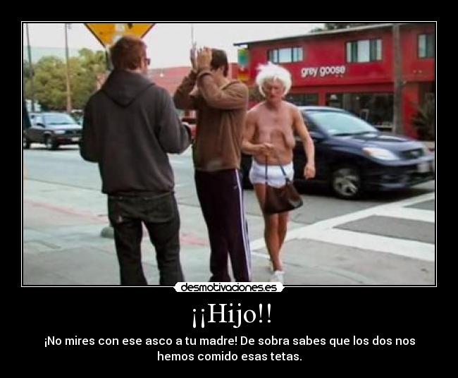 ¡¡Hijo!! - ¡No mires con ese asco a tu madre! De sobra sabes que los dos nos
hemos comido esas tetas.