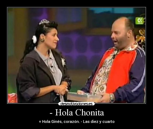 - Hola Chonita - + Hola Ginés, corazón. - Las diez y cuarto