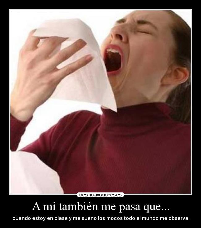 A mi también me pasa que... - cuando estoy en clase y me sueno los mocos todo el mundo me observa.