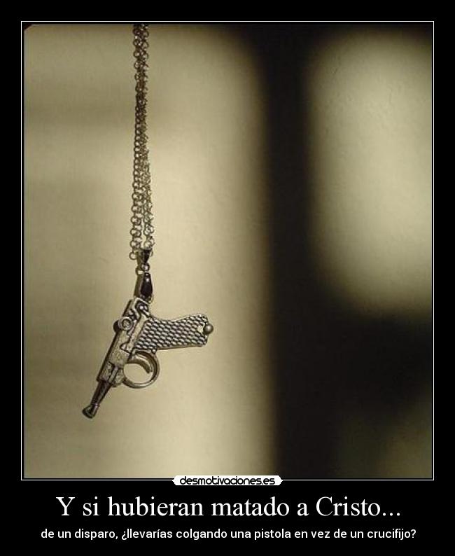 Y si hubieran matado a Cristo... - de un disparo, ¿llevarías colgando una pistola en vez de un crucifijo?