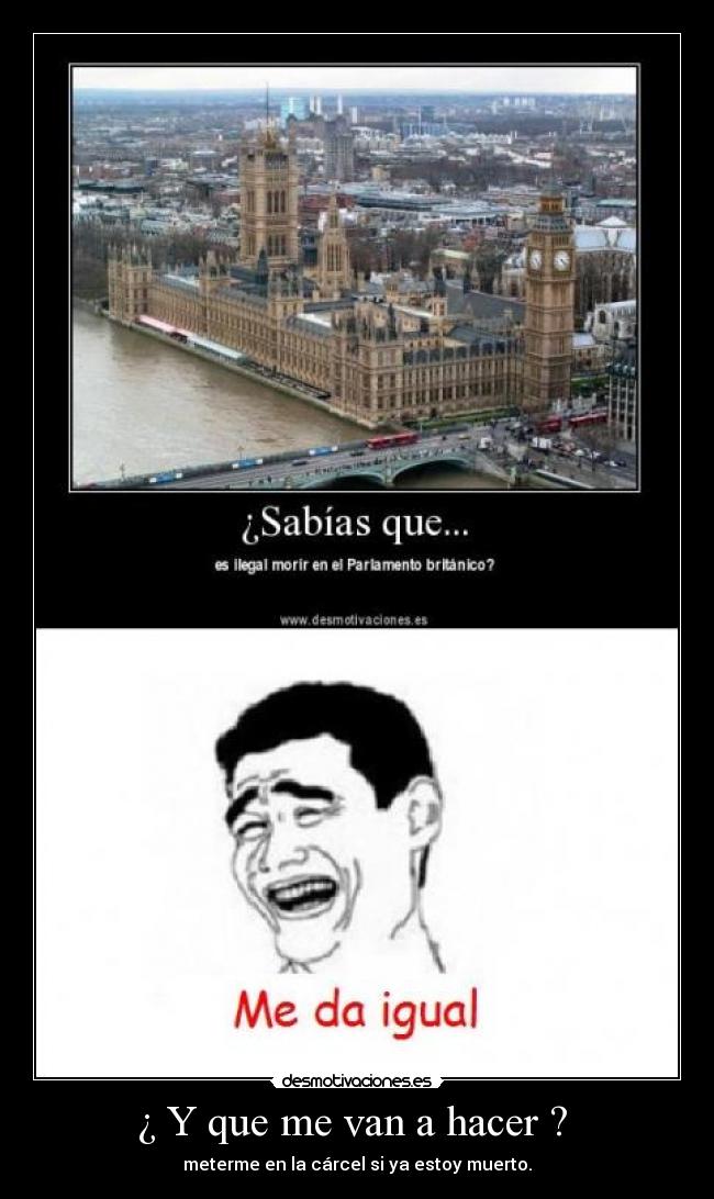 ¿ Y que me van a hacer ? - meterme en la cárcel si ya estoy muerto.