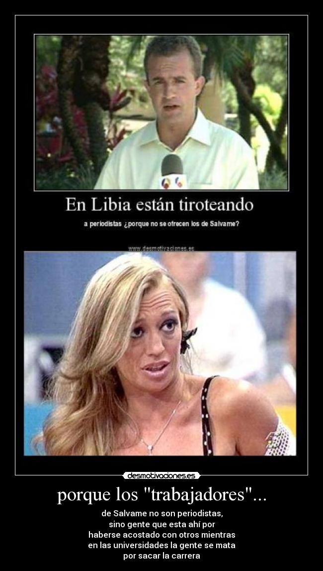 porque los trabajadores... - de Salvame no son periodistas,
sino gente que esta ahí por
haberse acostado con otros mientras
en las universidades la gente se mata
por sacar la carrera