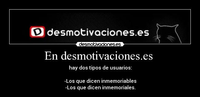 En desmotivaciones.es - hay dos tipos de usuarios:
-Los que dicen inmemoriables
-Los que dicen inmemoriales.