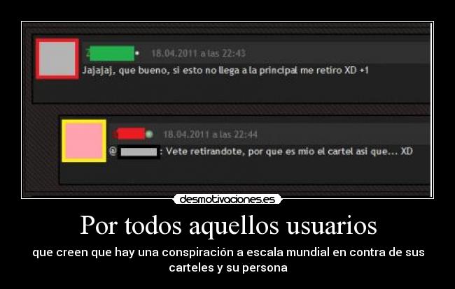 Por todos aquellos usuarios - que creen que hay una conspiración a escala mundial en contra de sus
carteles y su persona