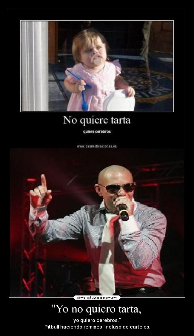 Yo no quiero tarta, - yo quiero cerebros.
Pitbull haciendo remixes incluso de carteles.
