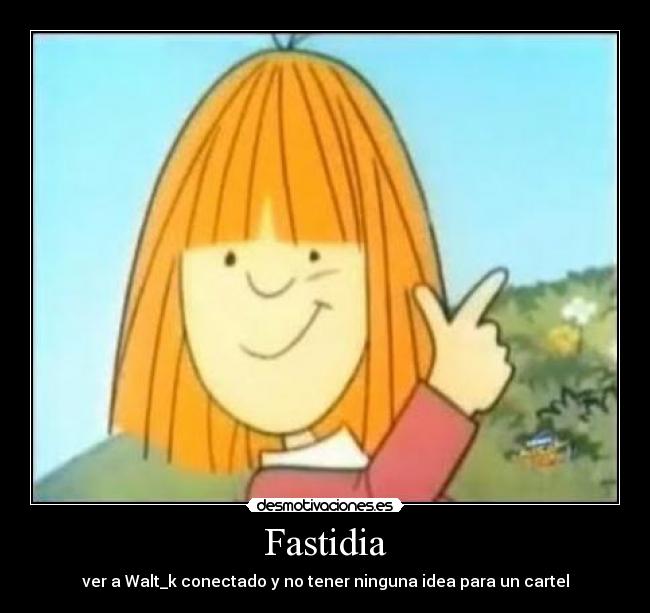 Fastidia - ver a Walt_k conectado y no tener ninguna idea para un cartel