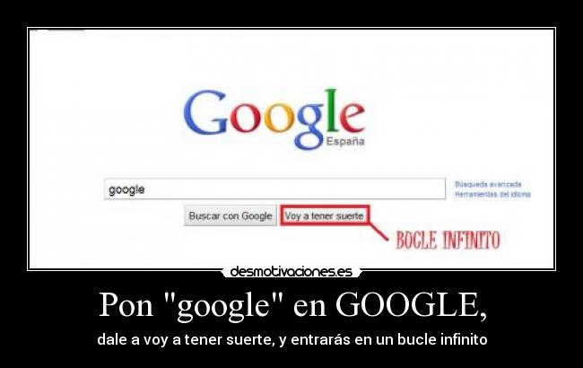 Pon google en GOOGLE, - dale a voy a tener suerte, y entrarás en un bucle infinito