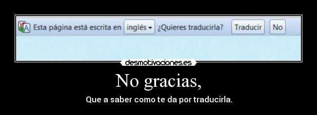 No gracias, - Que a saber como te da por traducirla.