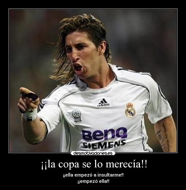 ¡¡la copa se lo merecía!! - ¡¡ella empezó a insultarme!!
¡¡empezó ella!!