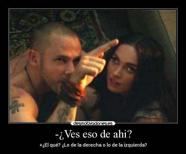 -¿Ves eso de ahi? - +¿El qué? ¿Lo de la derecha o lo de la izquierda?