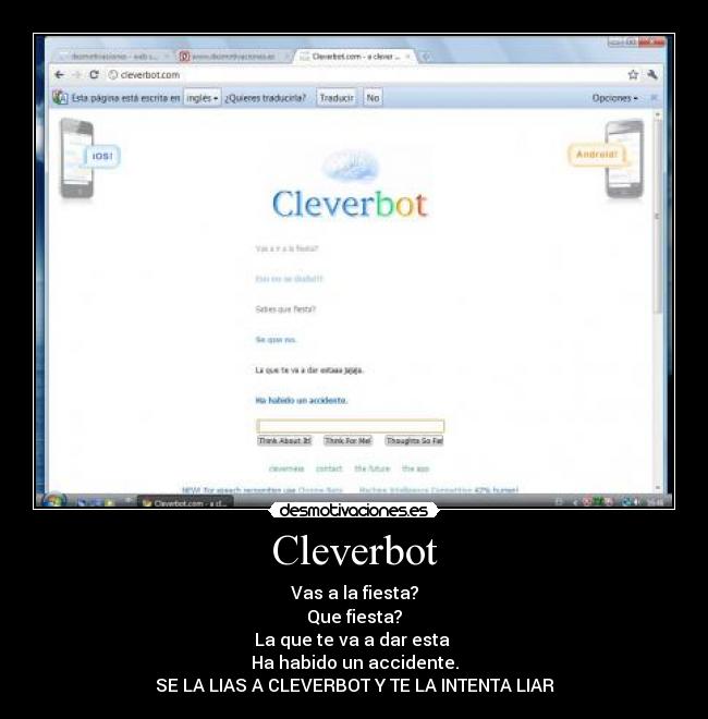 Cleverbot - Vas a la fiesta?
Que fiesta?
La que te va a dar esta 
Ha habido un accidente.
SE LA LIAS A CLEVERBOT Y TE LA INTENTA LIAR