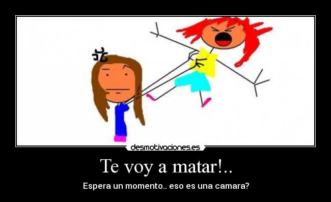 Te voy a matar!.. - Espera un momento.. eso es una camara?