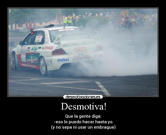 Desmotiva! - Que la gente diga:
-eso lo puedo hacer hasta yo
(y no sepa ni usar un embrague)