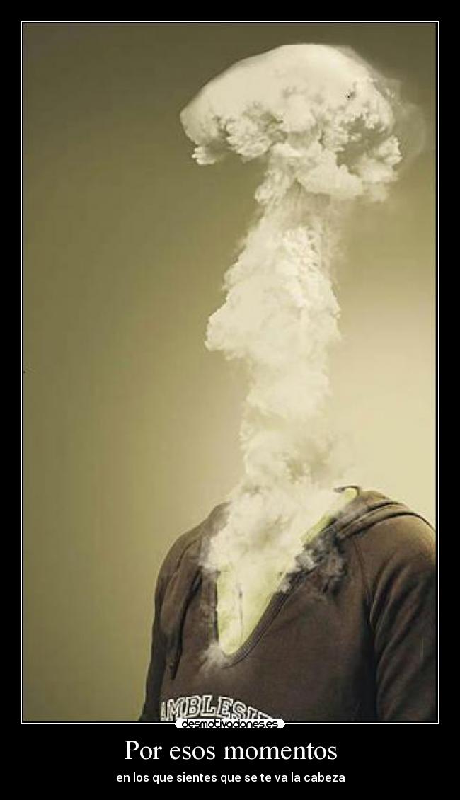 Por esos momentos - en los que sientes que se te va la cabeza