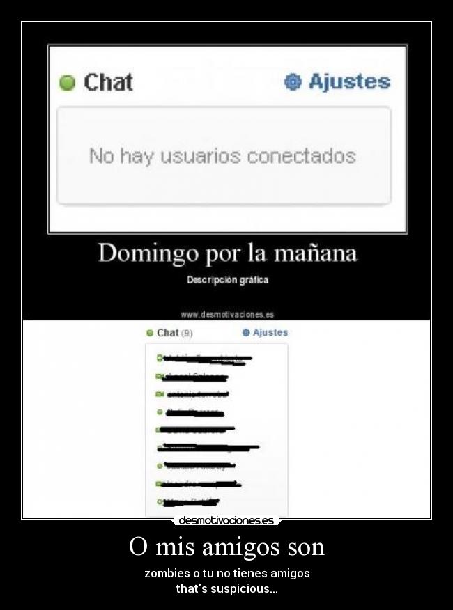 O mis amigos son - zombies o tu no tienes amigos
thats suspicious...