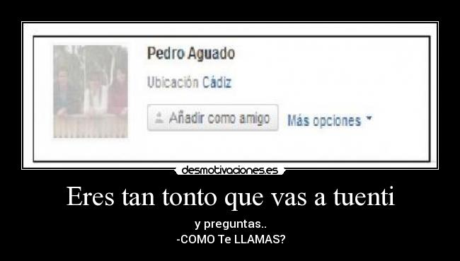 Eres tan tonto que vas a tuenti - y preguntas..
-COMO Te LLAMAS?