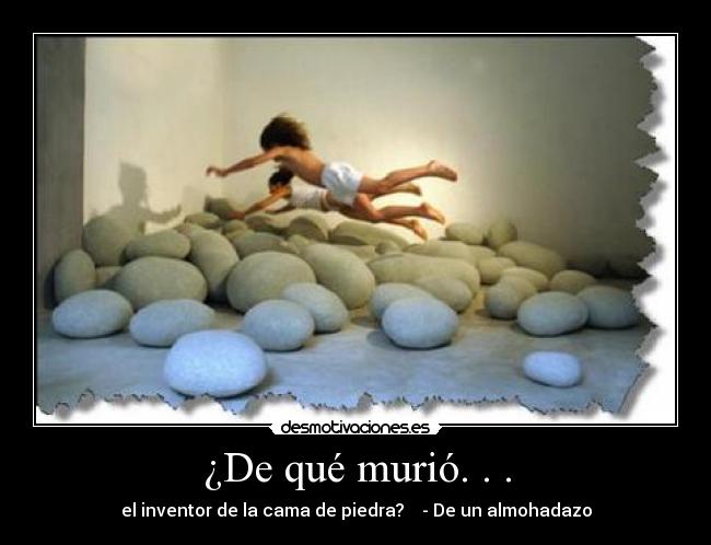 ¿De qué murió. . . - el inventor de la cama de piedra? - De un almohadazo