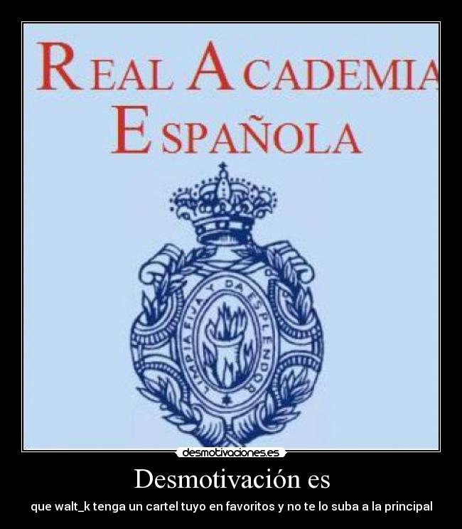 Desmotivación es - que walt_k tenga un cartel tuyo en favoritos y no te lo suba a la principal