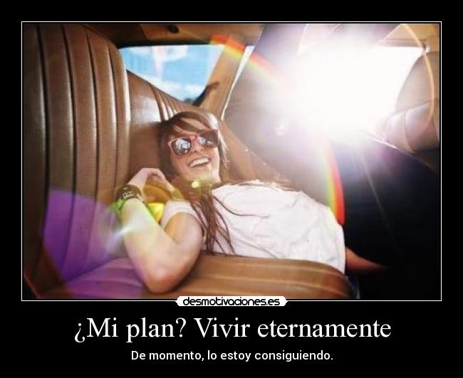 ¿Mi plan? Vivir eternamente - De momento, lo estoy consiguiendo.