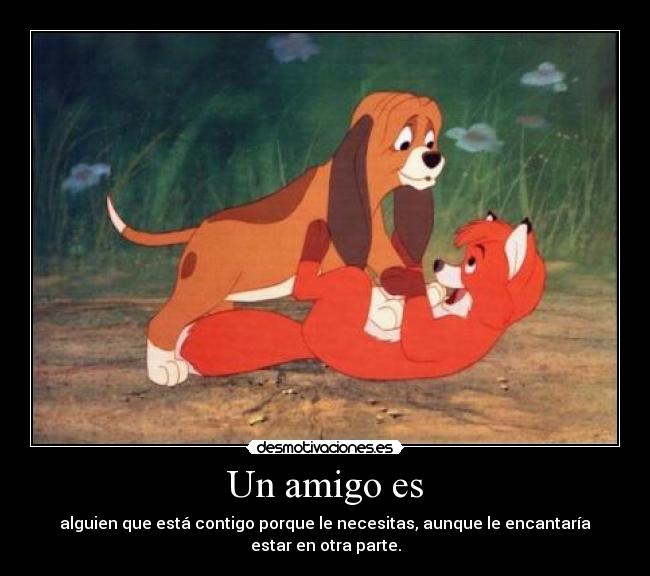 Un amigo es - alguien que está contigo porque le necesitas, aunque le encantaría estar en otra parte.