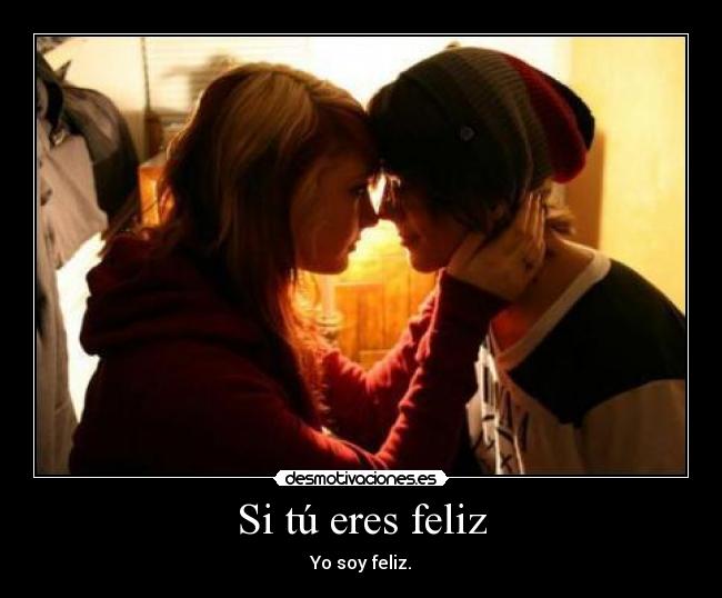 Si tú eres feliz - Yo soy feliz.