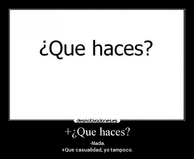 +¿Que haces? - -Nada.
+Que casualidad, yo tampoco.