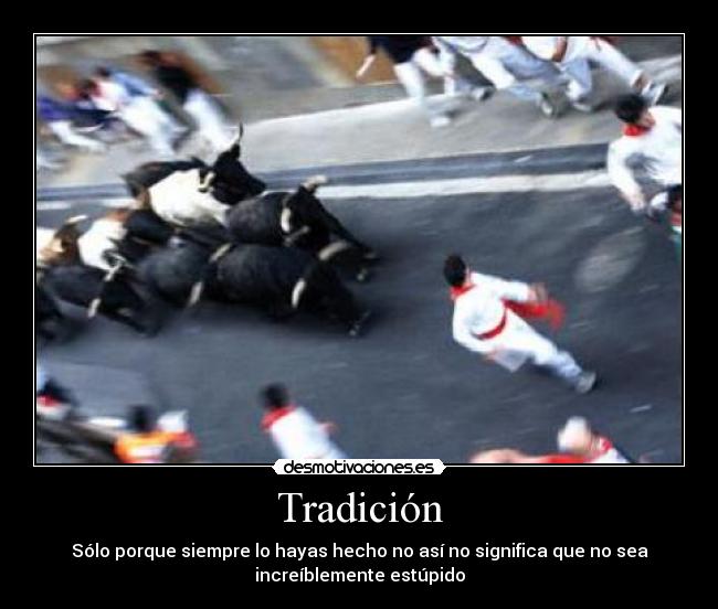 Tradición - Sólo porque siempre lo hayas hecho no así no significa que no sea
increíblemente estúpido