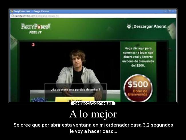 A lo mejor - Se cree que por abrir esta ventana en mi ordenador casa 3,2 segundos
le voy a hacer caso...