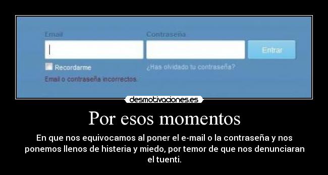 Por esos momentos - En que nos equivocamos al poner el e-mail o la contraseña y nos
ponemos llenos de histeria y miedo, por temor de que nos denunciaran
el tuenti.