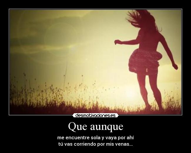 Que aunque - me encuentre sola y vaya por ahí
tú vas corriendo por mis venas...