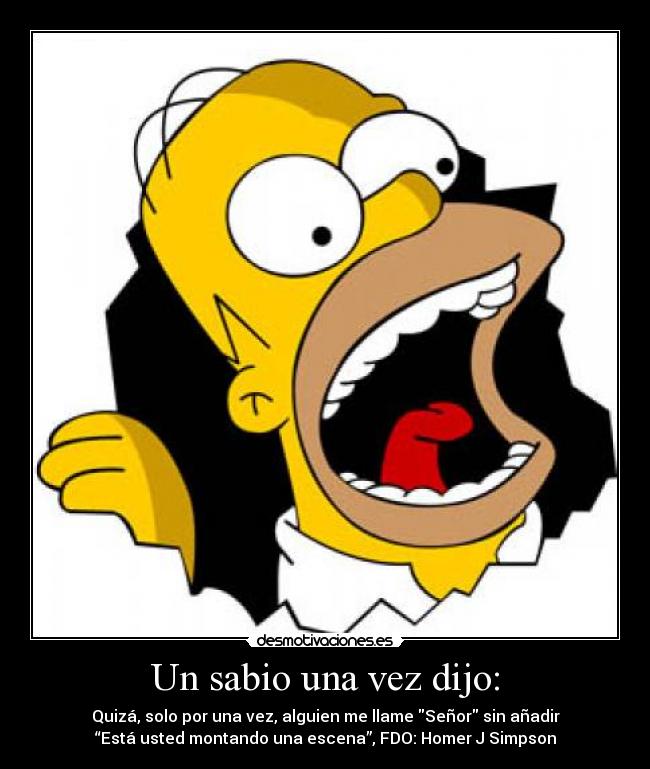 Un sabio una vez dijo: - Quizá, solo por una vez, alguien me llame Señor sin añadir
“Está usted montando una escena”, FDO: Homer J Simpson
