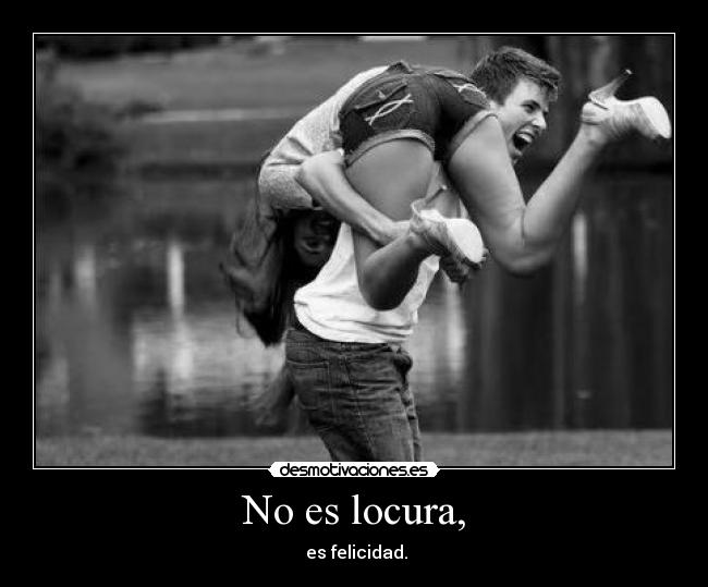 No es locura, -  es felicidad.