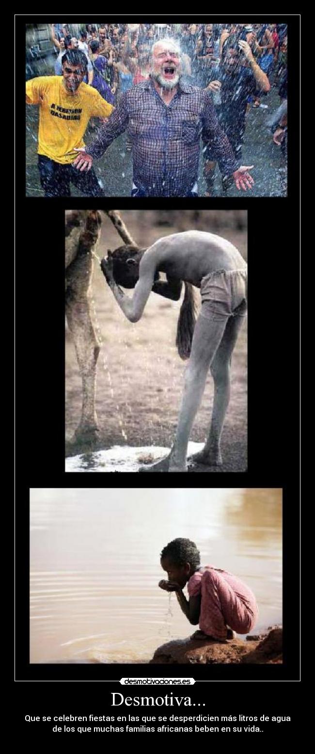 Desmotiva... - Que se celebren fiestas en las que se desperdicien más litros de agua
de los que muchas familias africanas beben en su vida..