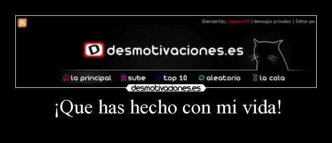 ¡Que has hecho con mi vida! -