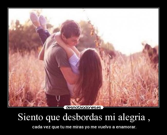 Siento que desbordas mi alegria , -  cada vez que tu me miras yo me vuelvo a enamorar.