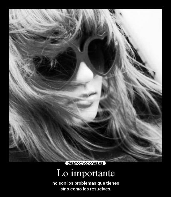 Lo importante - no son los problemas que tienes
sino como los resuelves.