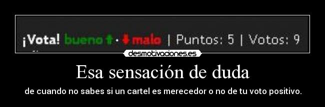 Esa sensación de duda - de cuando no sabes si un cartel es merecedor o no de tu voto positivo.