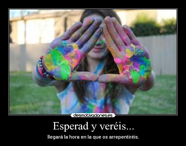 Esperad y veréis... - llegará la hora en la que os arrepentiréis.