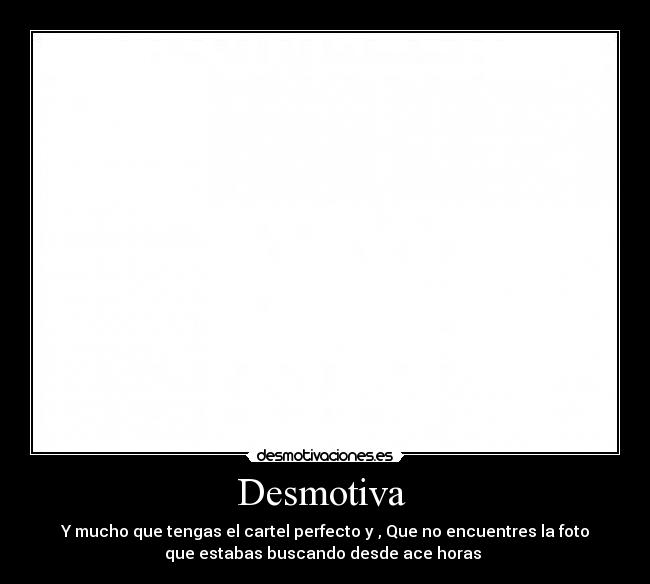 Desmotiva - Y mucho que tengas el cartel perfecto y , Que no encuentres la foto
que estabas buscando desde ace horas