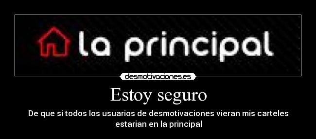 Estoy seguro - De que si todos los usuarios de desmotivaciones vieran mis carteles
estarian en la principal