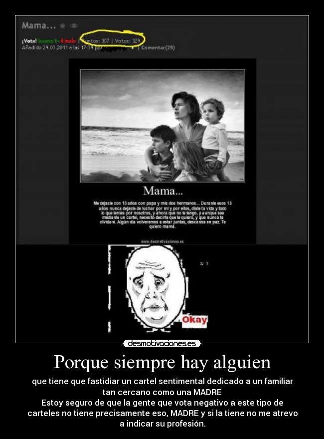 Porque siempre hay alguien - que tiene que fastidiar un cartel sentimental dedicado a un familiar
tan cercano como una MADRE
Estoy seguro de que la gente que vota negativo a este tipo de
carteles no tiene precisamente eso, MADRE y si la tiene no me atrevo
a indicar su profesión.