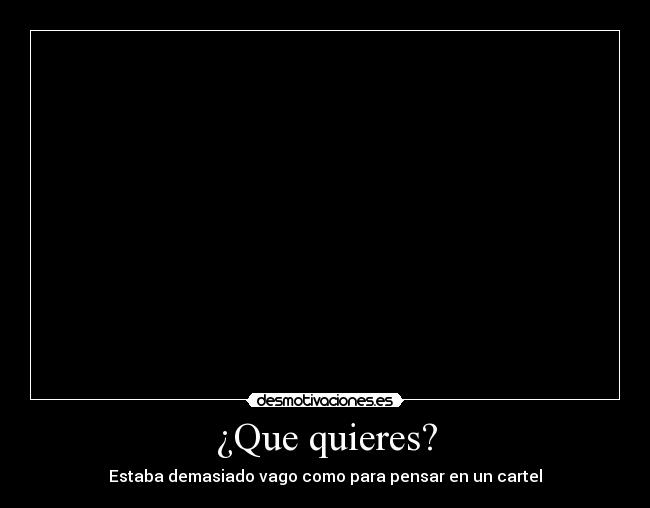 ¿Que quieres? - Estaba demasiado vago como para pensar en un cartel