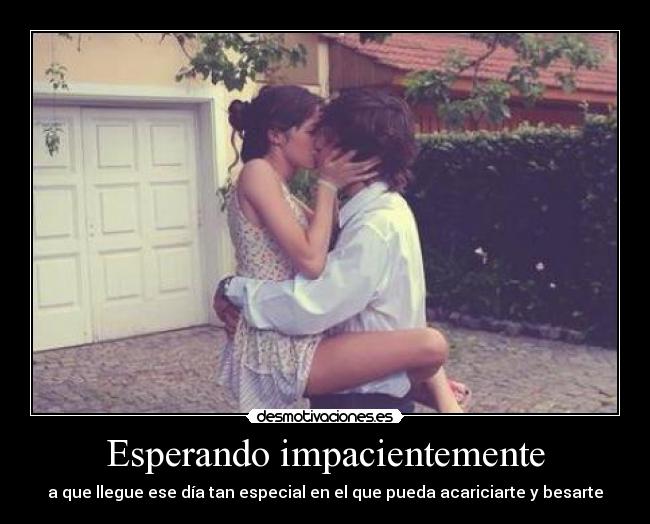 Esperando impacientemente - a que llegue ese día tan especial en el que pueda acariciarte y besarte